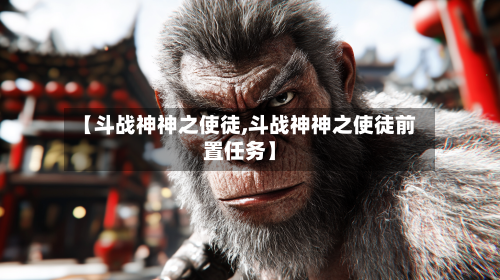 【斗战神神之使徒,斗战神神之使徒前置任务】