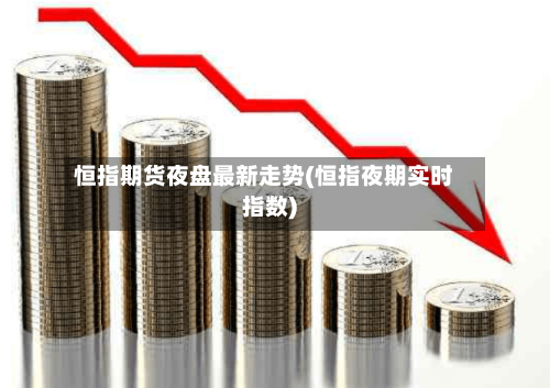 恒指期货夜盘最新走势(恒指夜期实时指数)