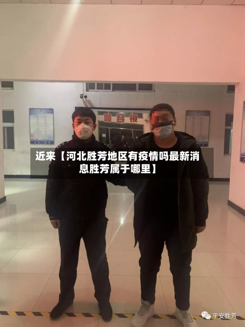 近来【河北胜芳地区有疫情吗最新消息胜芳属于哪里】-第2张图片