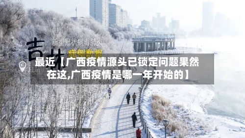最近【广西疫情源头已锁定问题果然在这,广西疫情是哪一年开始的】-第3张图片