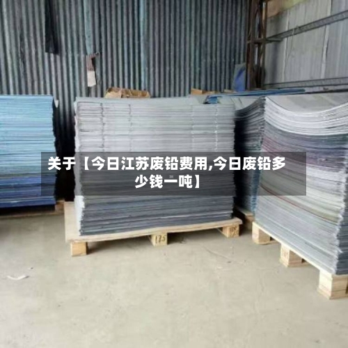 关于【今日江苏废铅费用,今日废铅多少钱一吨】-第2张图片