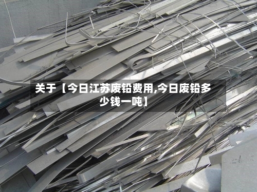 关于【今日江苏废铅费用,今日废铅多少钱一吨】-第3张图片