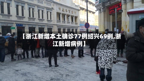 【浙江新增本土确诊77例绍兴69例,浙江新增病例】-第2张图片