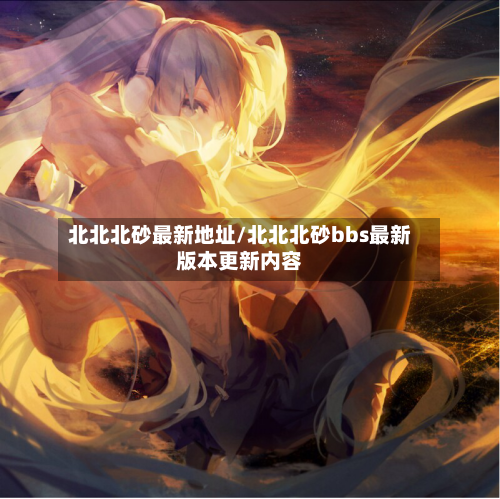 北北北砂最新地址/北北北砂bbs最新版本更新内容-第3张图片