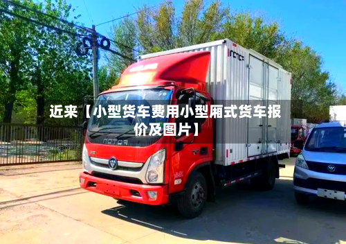 近来【小型货车费用小型厢式货车报价及图片】