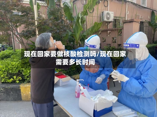 现在回家要做核酸检测吗/现在回家需要多长时间-第2张图片