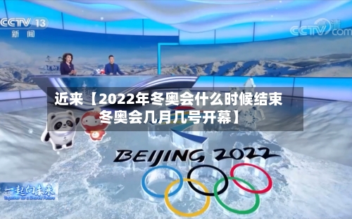 近来【2022年冬奥会什么时候结束冬奥会几月几号开幕】