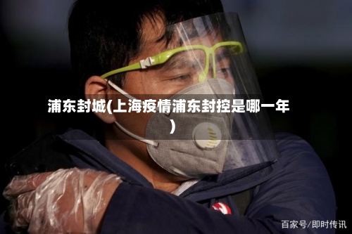 浦东封城(上海疫情浦东封控是哪一年)-第2张图片
