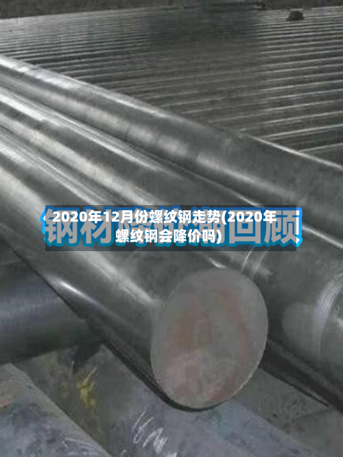 2020年12月份螺纹钢走势(2020年螺纹钢会降价吗)-第2张图片