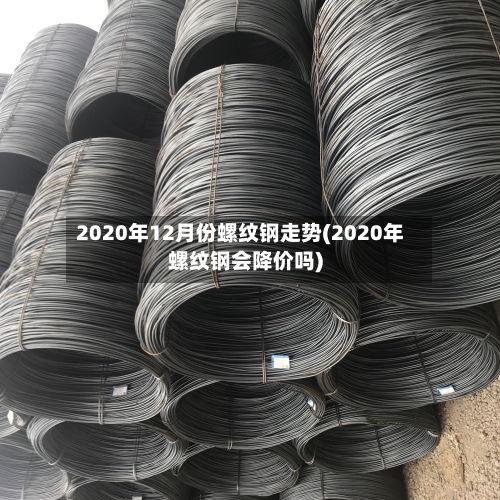 2020年12月份螺纹钢走势(2020年螺纹钢会降价吗)