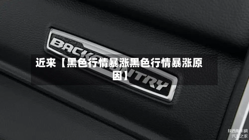 近来【黑色行情暴涨黑色行情暴涨原因】-第2张图片