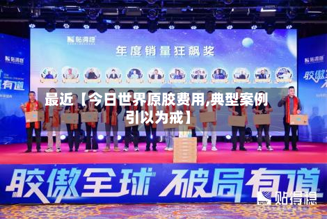 最近【今日世界原胶费用,典型案例 引以为戒】