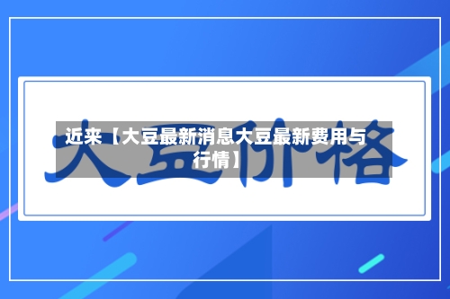 近来【大豆最新消息大豆最新费用与行情】-第3张图片