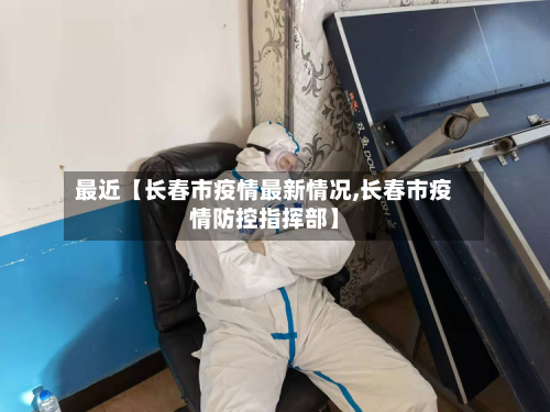 最近【长春市疫情最新情况,长春市疫情防控指挥部】-第2张图片