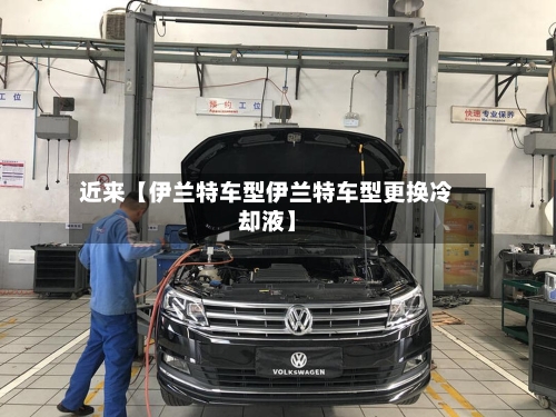 近来【伊兰特车型伊兰特车型更换冷却液】-第3张图片