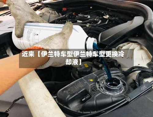 近来【伊兰特车型伊兰特车型更换冷却液】-第2张图片
