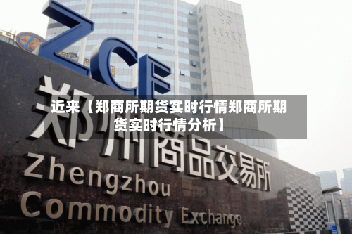 近来【郑商所期货实时行情郑商所期货实时行情分析】