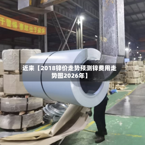 近来【2018锌价走势预测锌费用走势图2026年】