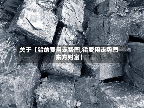 关于【铅的费用走势图,铅费用走势图东方财富】-第2张图片