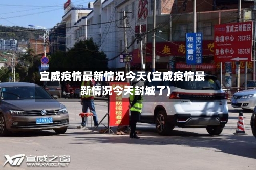 宣威疫情最新情况今天(宣威疫情最新情况今天封城了)