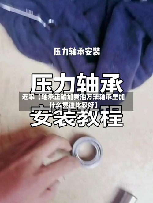 近来【轴承正确加黄油方法轴承里加什么黄油比较好】