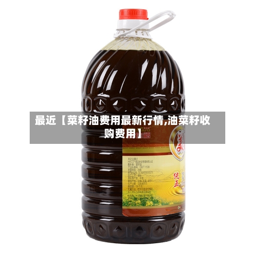 最近【菜籽油费用最新行情,油菜籽收购费用】