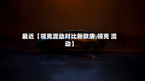 最近【领克混动对比新款唐,领克 混动】