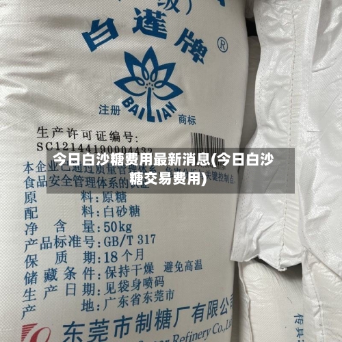 今日白沙糖费用最新消息(今日白沙糖交易费用)-第3张图片
