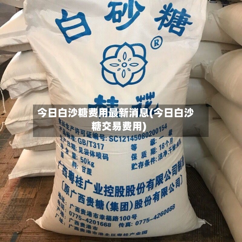 今日白沙糖费用最新消息(今日白沙糖交易费用)-第2张图片