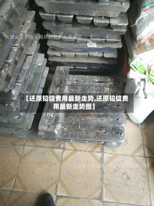 【还原铅锭费用最新走势,还原铅锭费用最新走势图】