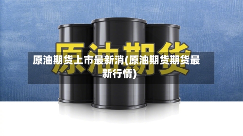 原油期货上市最新消(原油期货期货最新行情)