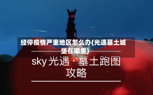 经停疫情严重地区怎么办(光遇墓土城堡在哪里)-第3张图片