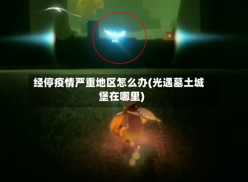 经停疫情严重地区怎么办(光遇墓土城堡在哪里)
