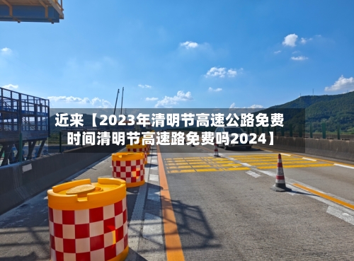 近来【2023年清明节高速公路免费时间清明节高速路免费吗2024】