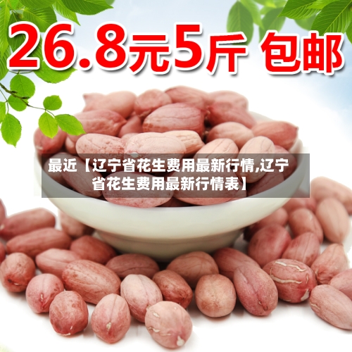 最近【辽宁省花生费用最新行情,辽宁省花生费用最新行情表】