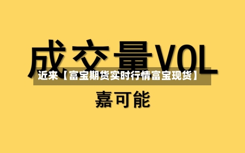 近来【富宝期货实时行情富宝现货】-第3张图片
