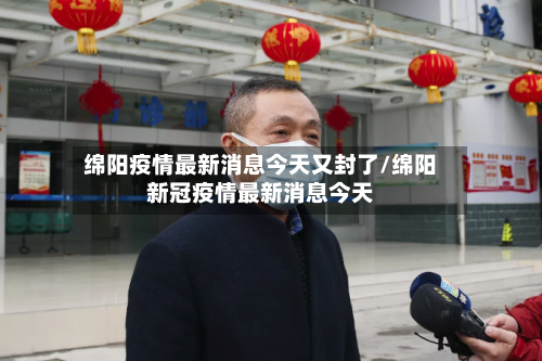 绵阳疫情最新消息今天又封了/绵阳新冠疫情最新消息今天-第3张图片