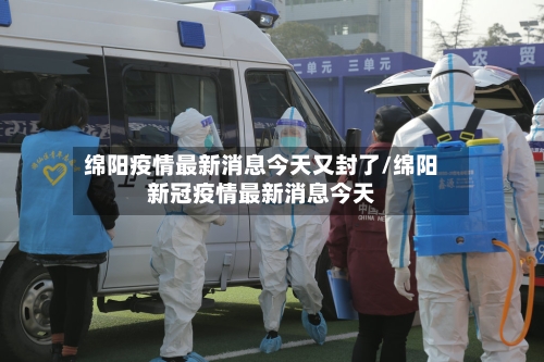 绵阳疫情最新消息今天又封了/绵阳新冠疫情最新消息今天-第2张图片