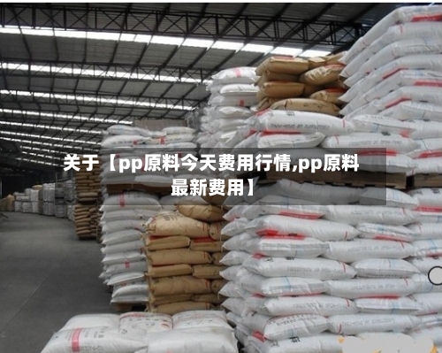 关于【pp原料今天费用行情,pp原料最新费用】