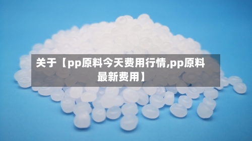 关于【pp原料今天费用行情,pp原料最新费用】-第3张图片