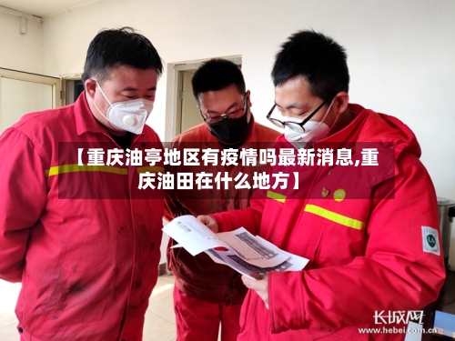 【重庆油亭地区有疫情吗最新消息,重庆油田在什么地方】-第2张图片