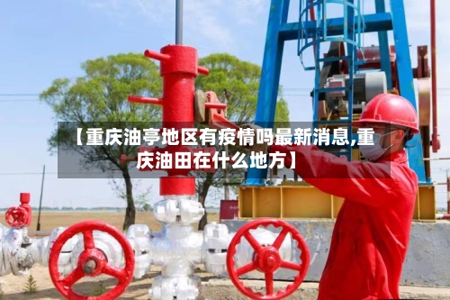 【重庆油亭地区有疫情吗最新消息,重庆油田在什么地方】
