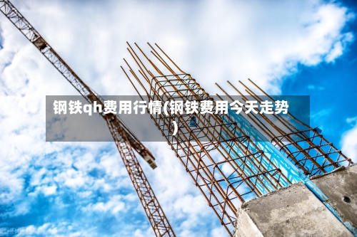 钢铁qh费用行情(钢铁费用今天走势)