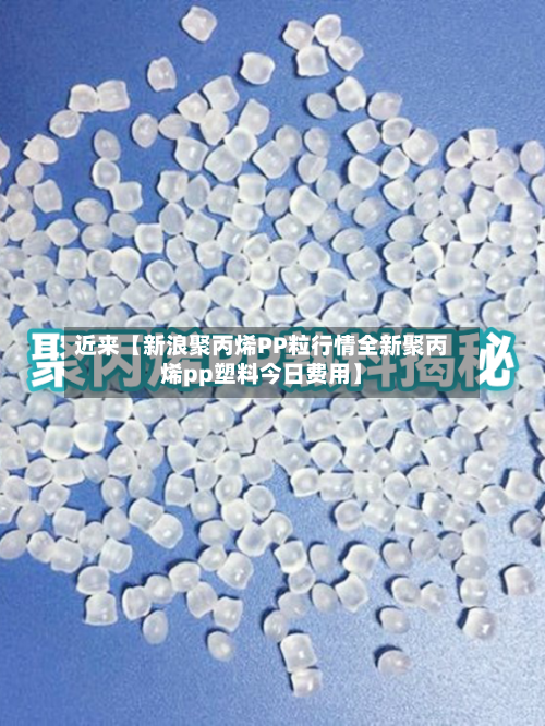 近来【新浪聚丙烯PP粒行情全新聚丙烯pp塑料今日费用】-第2张图片