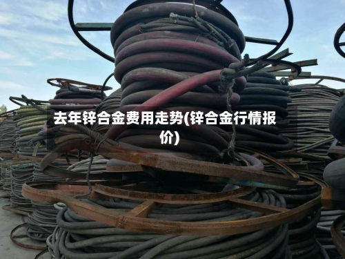 去年锌合金费用走势(锌合金行情报价)