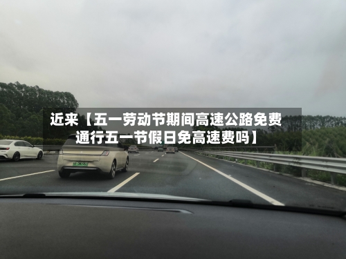 近来【五一劳动节期间高速公路免费通行五一节假日免高速费吗】