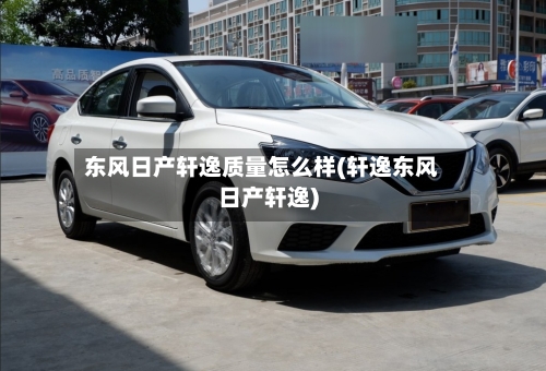 东风日产轩逸质量怎么样(轩逸东风日产轩逸)-第2张图片