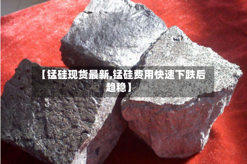 【锰硅现货最新,锰硅费用快速下跌后趋稳】-第2张图片