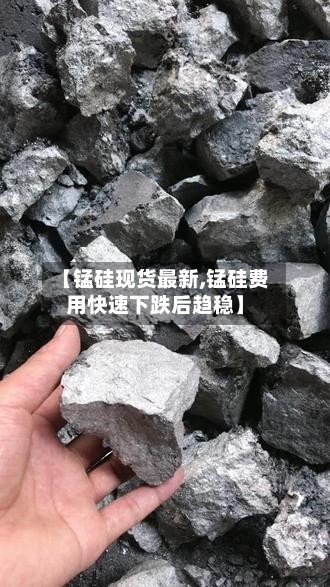 【锰硅现货最新,锰硅费用快速下跌后趋稳】-第3张图片