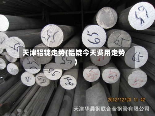 天津铝锭走势(铝锭今天费用走势)